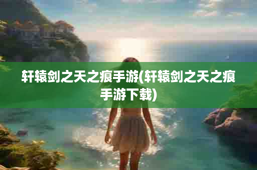 轩辕剑之天之痕手游(轩辕剑之天之痕手游下载)