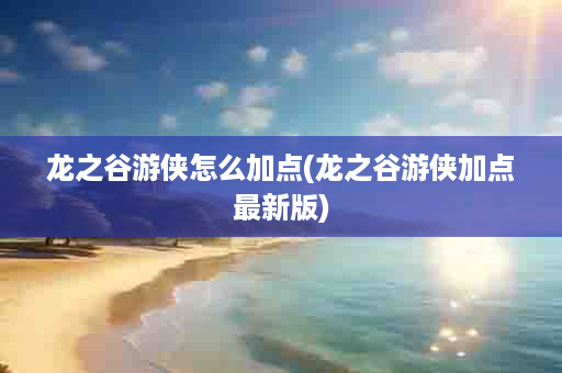 龙之谷游侠怎么加点(龙之谷游侠加点最新版)