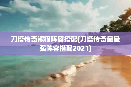 刀塔传奇熊猫阵容搭配(刀塔传奇最最强阵容搭配2021)