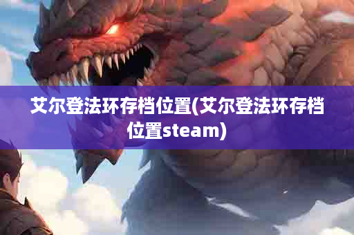 艾尔登法环存档位置(艾尔登法环存档位置steam)