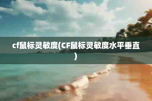 cf鼠标灵敏度(CF鼠标灵敏度水平垂直)