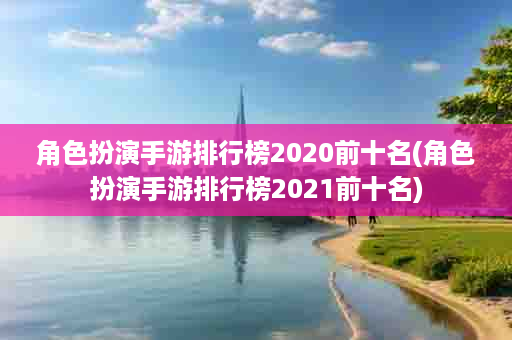 角色扮演手游排行榜2020前十名(角色扮演手游排行榜2021前十名)