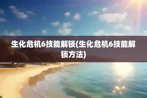 生化危机6技能解锁(生化危机6技能解锁方法)