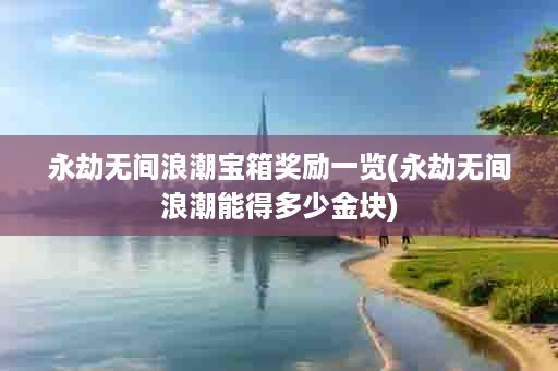 永劫无间浪潮宝箱奖励一览(永劫无间浪潮能得多少金块)