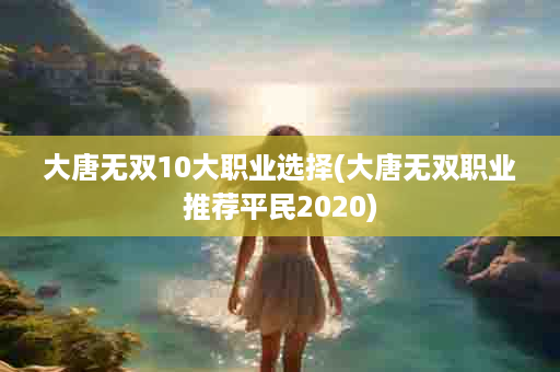 大唐无双10大职业选择(大唐无双职业推荐平民2020)