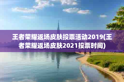 王者荣耀返场皮肤投票活动2019(王者荣耀返场皮肤2021投票时间)