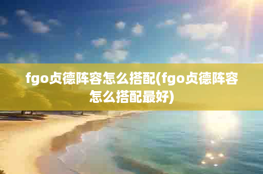 fgo贞德阵容怎么搭配(fgo贞德阵容怎么搭配最好)