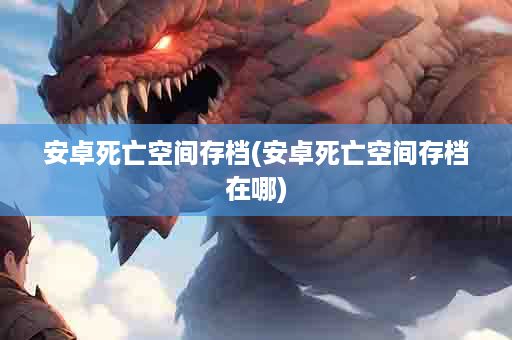 安卓死亡空间存档(安卓死亡空间存档在哪)