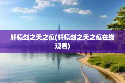 轩辕剑之天之痕(轩辕剑之天之痕在线观看)