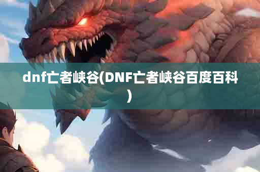 dnf亡者峡谷(DNF亡者峡谷百度百科)