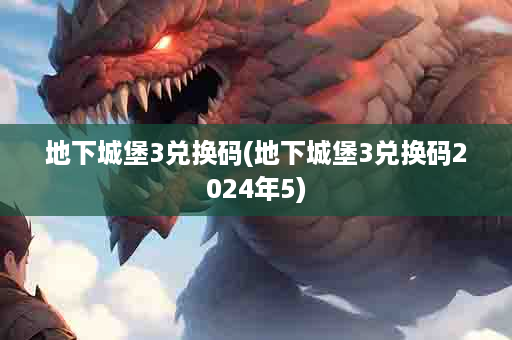 地下城堡3兑换码(地下城堡3兑换码2024年5)