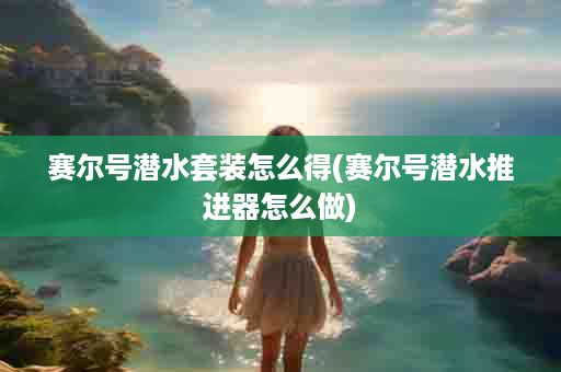 赛尔号潜水套装怎么得(赛尔号潜水推进器怎么做)