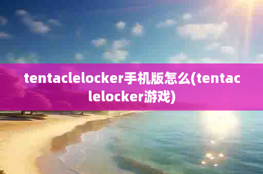 tentaclelocker手机版怎么(tentaclelocker游戏)