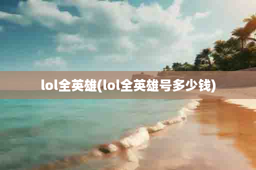 lol全英雄(lol全英雄号多少钱)