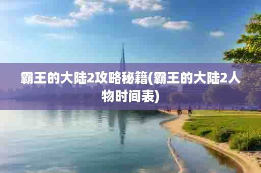 霸王的大陆2攻略秘籍(霸王的大陆2人物时间表)