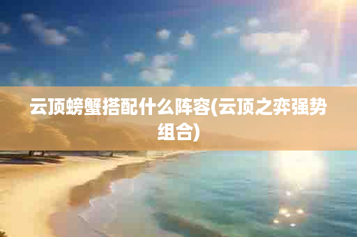 云顶螃蟹搭配什么阵容(云顶之弈强势组合)