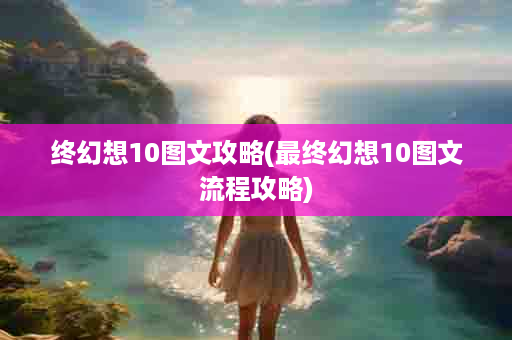 终幻想10图文攻略(最终幻想10图文流程攻略)