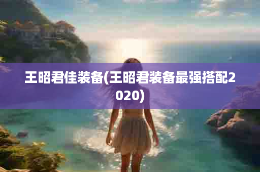 王昭君佳装备(王昭君装备最强搭配2020)