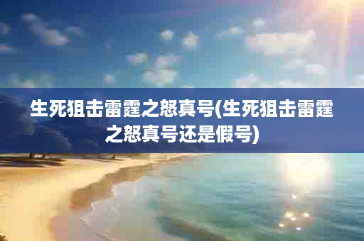 生死狙击雷霆之怒真号(生死狙击雷霆之怒真号还是假号)