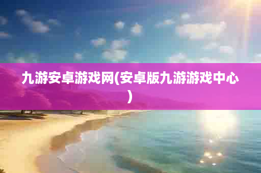 九游安卓游戏网(安卓版九游游戏中心)