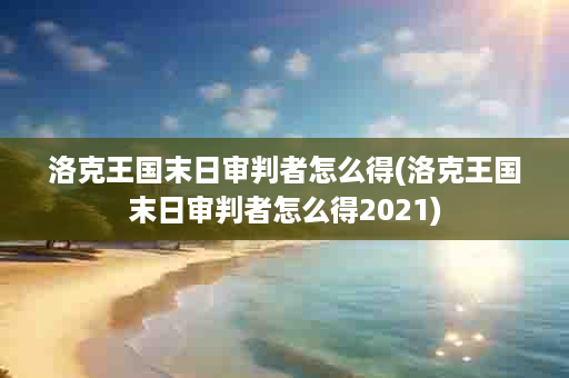 洛克王国末日审判者怎么得(洛克王国末日审判者怎么得2021)