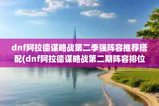 dnf阿拉德谋略战第二季强阵容推荐搭配(dnf阿拉德谋略战第二期阵容排位队伍)