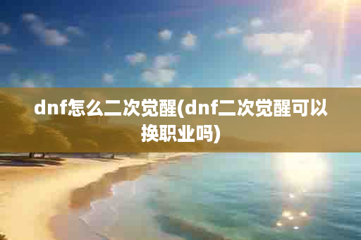 dnf怎么二次觉醒(dnf二次觉醒可以换职业吗)