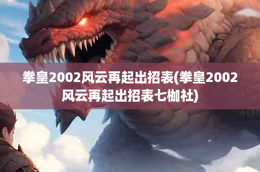 拳皇2002风云再起出招表(拳皇2002风云再起出招表七枷社)