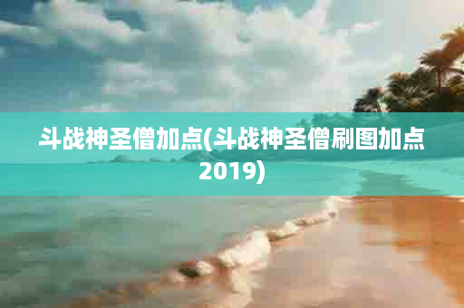 斗战神圣僧加点(斗战神圣僧刷图加点2019)