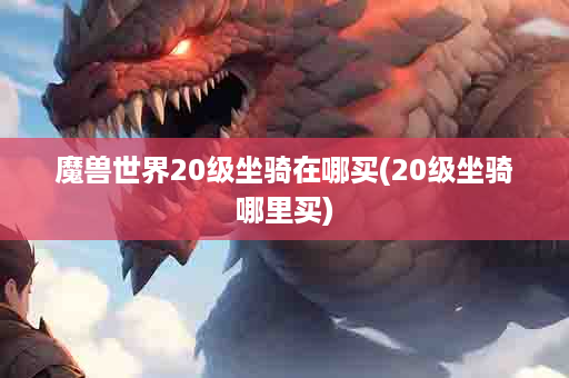 魔兽世界20级坐骑在哪买(20级坐骑哪里买)