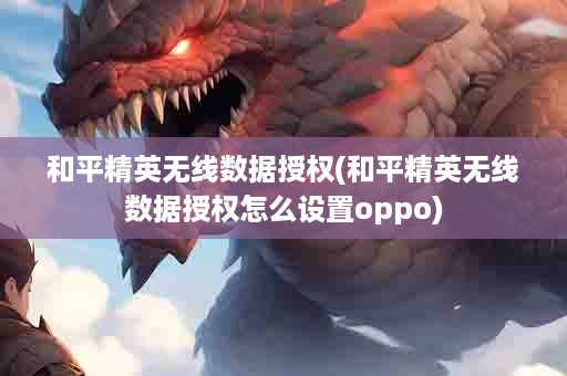 和平精英无线数据授权(和平精英无线数据授权怎么设置oppo)