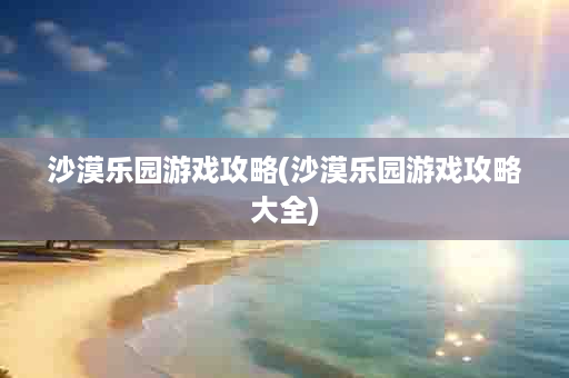 沙漠乐园游戏攻略(沙漠乐园游戏攻略大全)