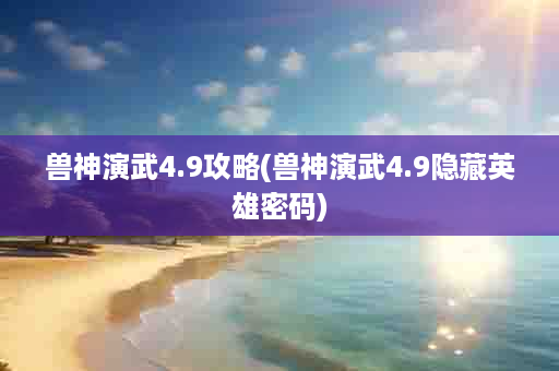 兽神演武4.9攻略(兽神演武4.9隐藏英雄密码)