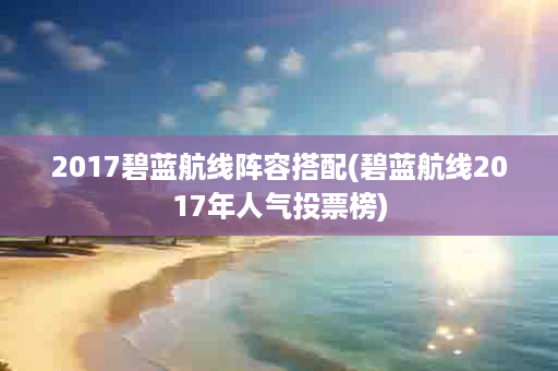 2017碧蓝航线阵容搭配(碧蓝航线2017年人气投票榜)