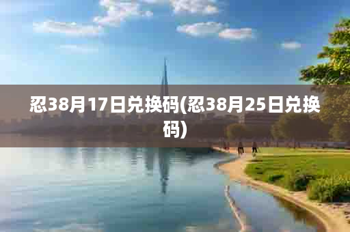 忍38月17日兑换码(忍38月25日兑换码)