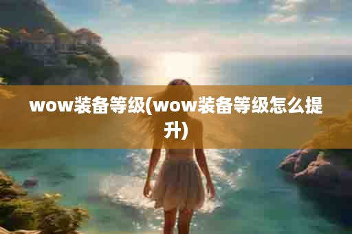 wow装备等级(wow装备等级怎么提升)