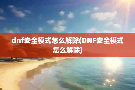 dnf安全模式怎么解除(DNF安全模式怎么解除)