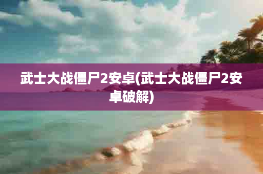 武士大战僵尸2安卓(武士大战僵尸2安卓破解)