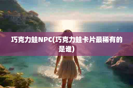 巧克力蛙NPC(巧克力蛙卡片最稀有的是谁)