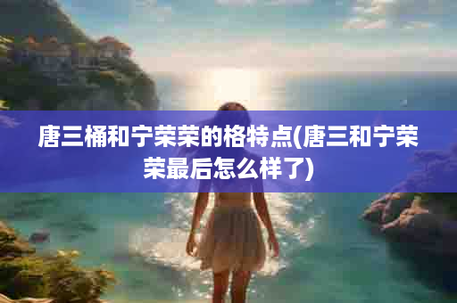 唐三桶和宁荣荣的格特点(唐三和宁荣荣最后怎么样了)