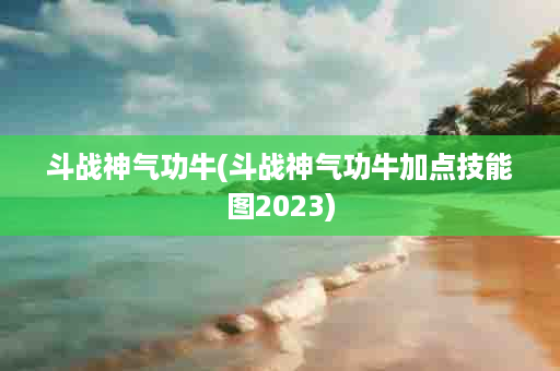 斗战神气功牛(斗战神气功牛加点技能图2023)