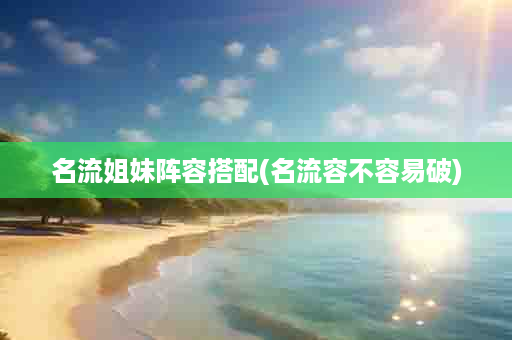 名流姐妹阵容搭配(名流容不容易破)