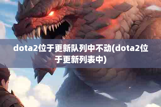 dota2位于更新队列中不动(dota2位于更新列表中)