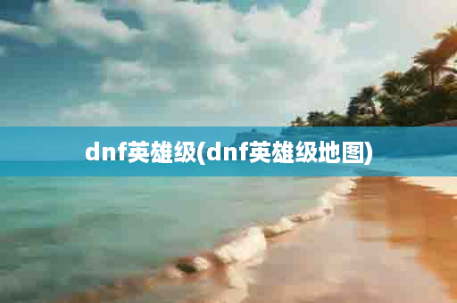 dnf英雄级(dnf英雄级地图)