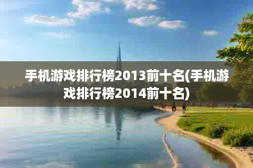 手机游戏排行榜2013前十名(手机游戏排行榜2014前十名)