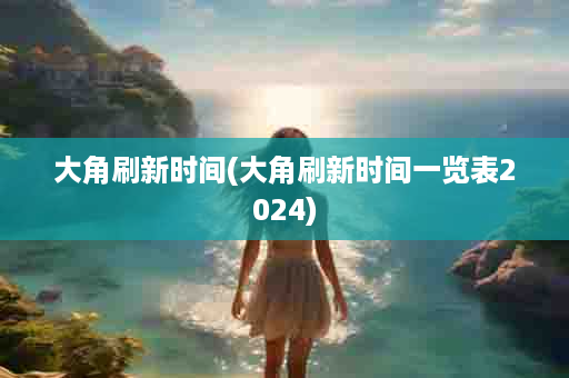 大角刷新时间(大角刷新时间一览表2024)