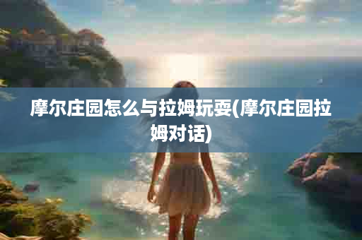 摩尔庄园怎么与拉姆玩耍(摩尔庄园拉姆对话)