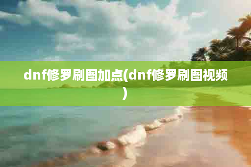 dnf修罗刷图加点(dnf修罗刷图视频)