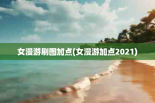 女漫游刷图加点(女漫游加点2021)