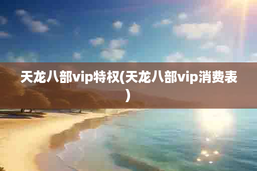 天龙八部vip特权(天龙八部vip消费表)